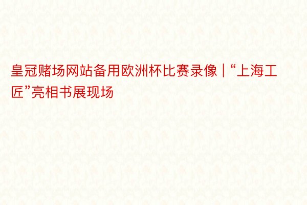 皇冠赌场网站备用欧洲杯比赛录像 | “上海工匠”亮相书展现场