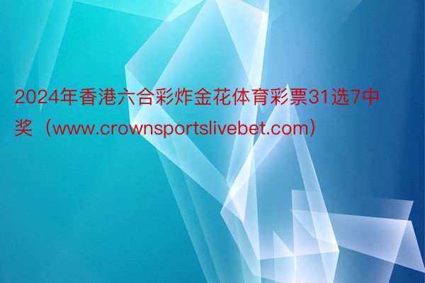 2024年香港六合彩炸金花体育彩票31选7中奖（www.crownsportslivebet.com）
