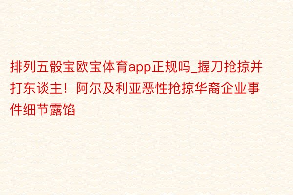 排列五骰宝欧宝体育app正规吗_握刀抢掠并打东谈主！阿尔及利亚恶性抢掠华裔企业事件细节露馅