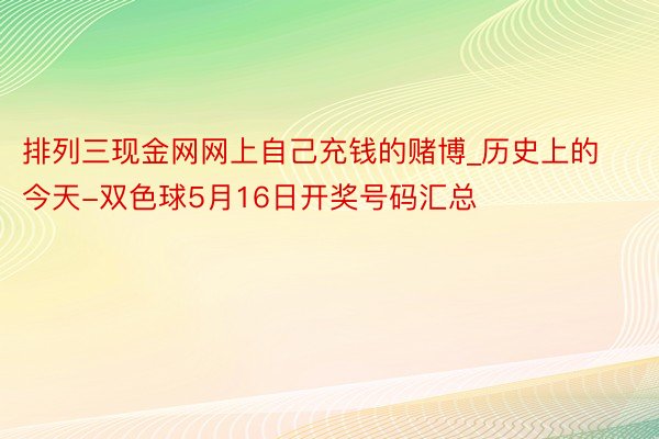 排列三现金网网上自己充钱的赌博_历史上的今天-双色球5月16日开奖号码汇总