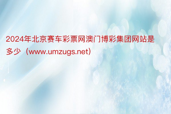 2024年北京赛车彩票网澳门博彩集团网站是多少（www.umzugs.net）