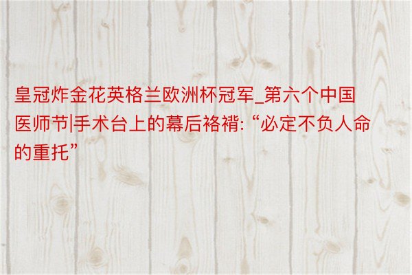 皇冠炸金花英格兰欧洲杯冠军_第六个中国医师节|手术台上的幕后袼褙: “必定不负人命的重托”