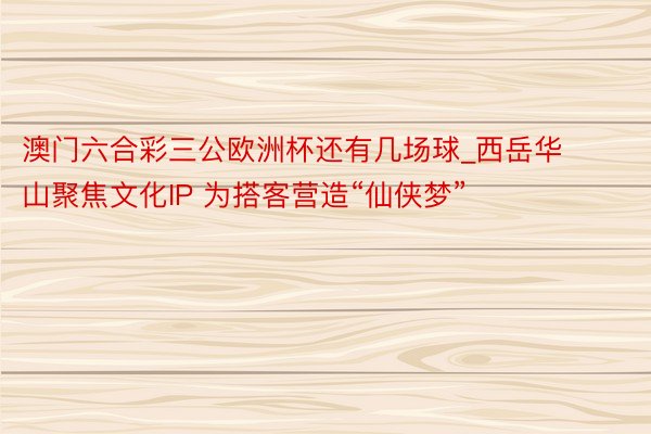澳门六合彩三公欧洲杯还有几场球_西岳华山聚焦文化IP 为搭客营造“仙侠梦”