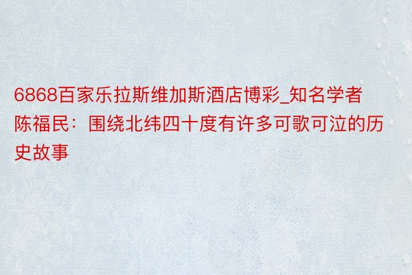 6868百家乐拉斯维加斯酒店博彩_知名学者陈福民：围绕北纬四十度有许多可歌可泣的历史故事