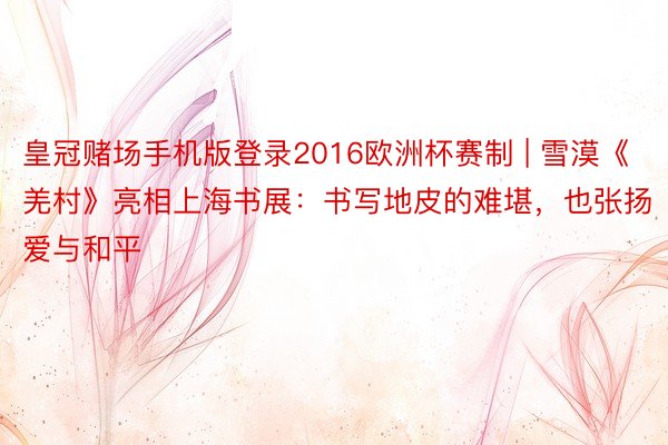 皇冠赌场手机版登录2016欧洲杯赛制 | 雪漠《羌村》亮相上海书展：书写地皮的难堪，也张扬爱与和平