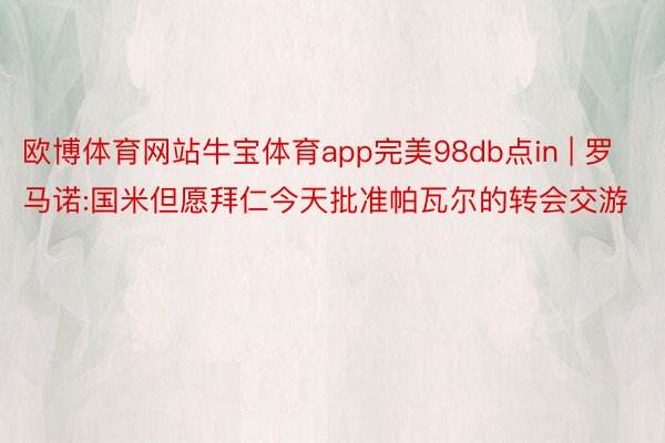 欧博体育网站牛宝体育app完美98db点in | 罗马诺:国米但愿拜仁今天批准帕瓦尔的转会交游