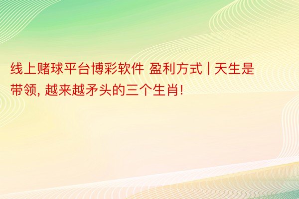 线上赌球平台博彩软件 盈利方式 | 天生是带领, 越来越矛头的三个生肖!