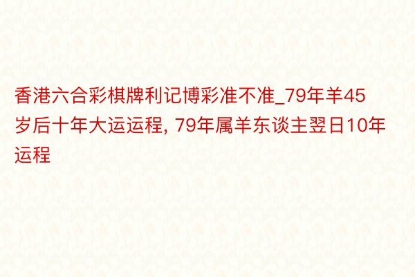 香港六合彩棋牌利记博彩准不准_79年羊45岁后十年大运运程, 79年属羊东谈主翌日10年运程
