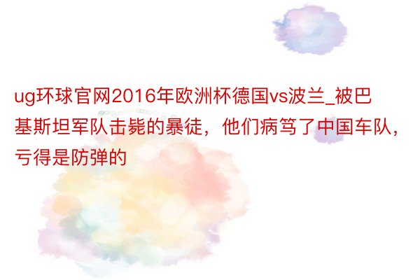 ug环球官网2016年欧洲杯德国vs波兰_被巴基斯坦军队击毙的暴徒，他们病笃了中国车队，亏得是防弹的