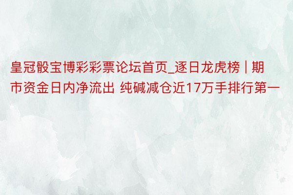 皇冠骰宝博彩彩票论坛首页_逐日龙虎榜 | 期市资金日内净流出 纯碱减仓近17万手排行第一