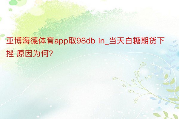 亚博海德体育app取98db in_当天白糖期货下挫 原因为何？