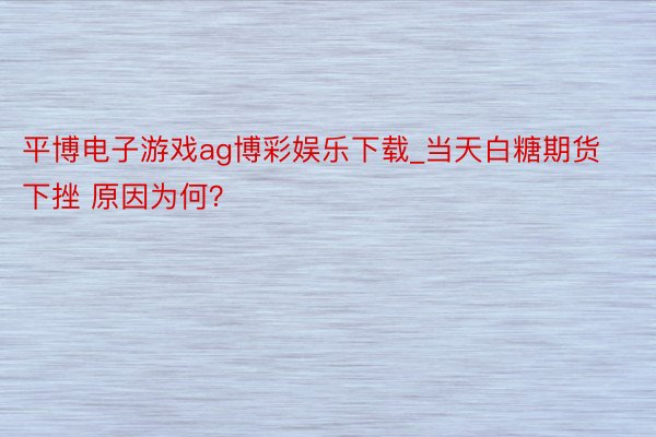 平博电子游戏ag博彩娱乐下载_当天白糖期货下挫 原因为何？
