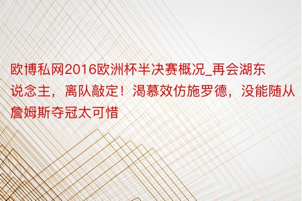 欧博私网2016欧洲杯半决赛概况_再会湖东说念主，离队敲定！渴慕效仿施罗德，没能随从詹姆斯夺冠太可惜