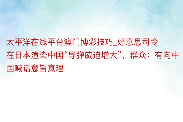 太平洋在线平台澳门博彩技巧_好意思司令在日本渲染中国“导弹威迫增大”，群众：有向中国喊话意旨真理