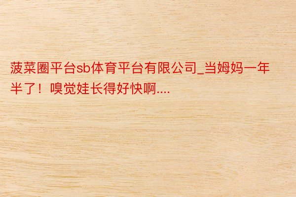 菠菜圈平台sb体育平台有限公司_当姆妈一年半了！嗅觉娃长得好快啊....
