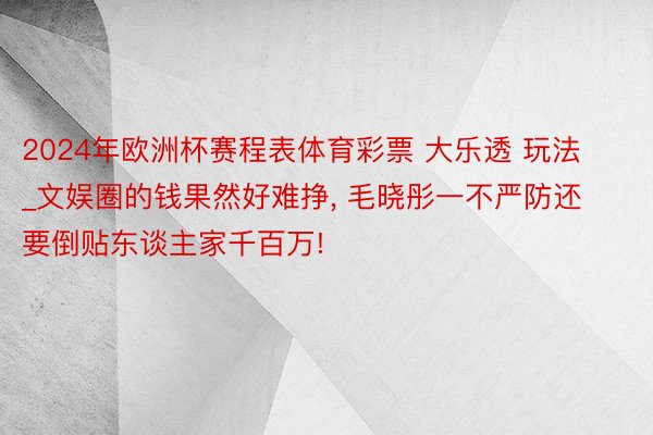 2024年欧洲杯赛程表体育彩票 大乐透 玩法_文娱圈的钱果然好难挣, 毛晓彤一不严防还要倒贴东谈主家千百万!