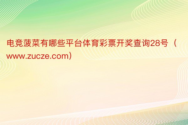 电竞菠菜有哪些平台体育彩票开奖查询28号（www.zucze.com）