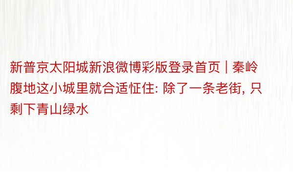 新普京太阳城新浪微博彩版登录首页 | 秦岭腹地这小城里就合适怔住: 除了一条老街, 只剩下青山绿水