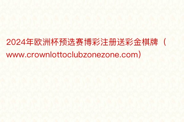 2024年欧洲杯预选赛博彩注册送彩金棋牌（www.crownlottoclubzonezone.com）