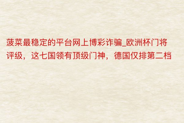 菠菜最稳定的平台网上博彩诈骗_欧洲杯门将评级，这七国领有顶级门神，德国仅排第二档