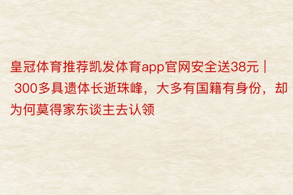 皇冠体育推荐凯发体育app官网安全送38元 | 300多具遗体长逝珠峰，大多有国籍有身份，却为何莫得家东谈主去认领