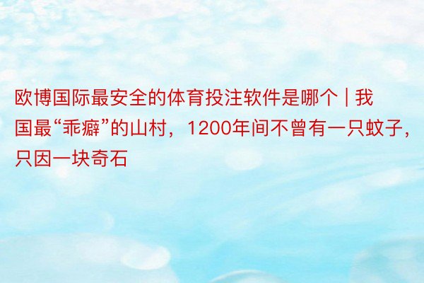 欧博国际最安全的体育投注软件是哪个 | 我国最“乖癖”的山村，1200年间不曾有一只蚊子，只因一块奇石