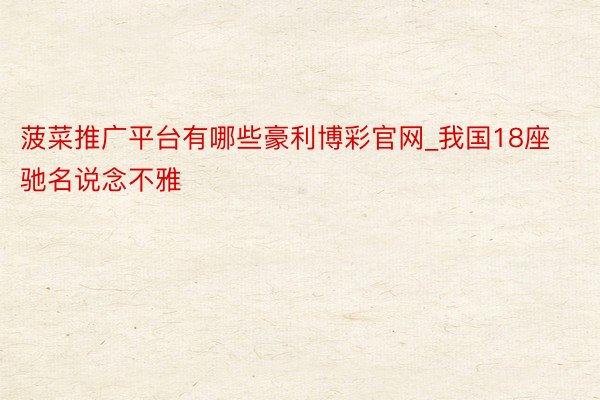 菠菜推广平台有哪些豪利博彩官网_我国18座驰名说念不雅