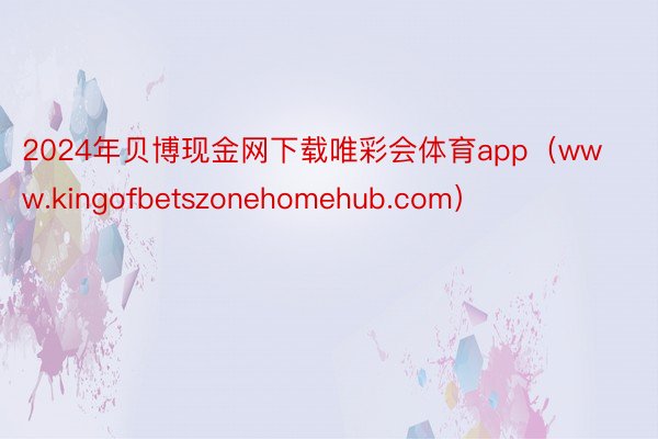 2024年贝博现金网下载唯彩会体育app（www.kingofbetszonehomehub.com）