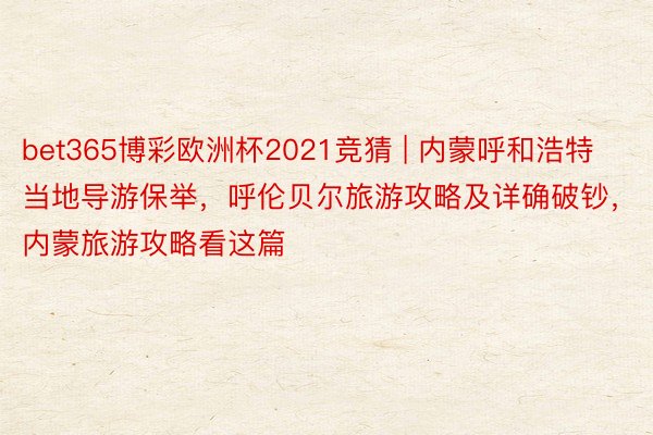 bet365博彩欧洲杯2021竞猜 | 内蒙呼和浩特当地导游保举，呼伦贝尔旅游攻略及详确破钞，内蒙旅游攻略看这篇