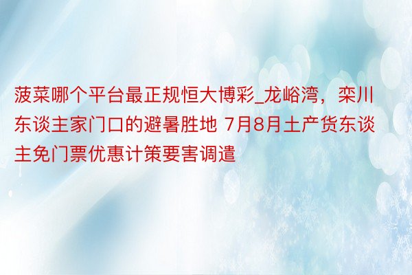 菠菜哪个平台最正规恒大博彩_龙峪湾，栾川东谈主家门口的避暑胜地 7月8月土产货东谈主免门票优惠计策要害调遣
