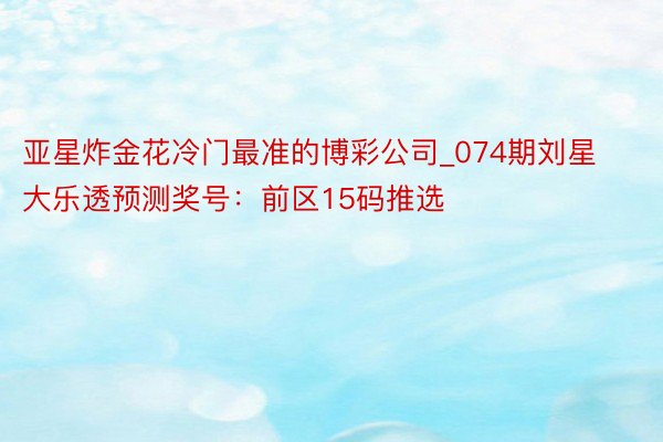 亚星炸金花冷门最准的博彩公司_074期刘星大乐透预测奖号：前区15码推选