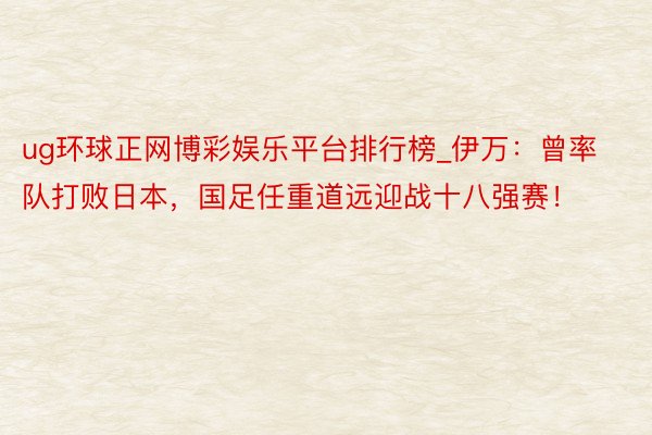 ug环球正网博彩娱乐平台排行榜_伊万：曾率队打败日本，国足任重道远迎战十八强赛！