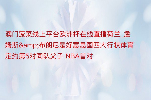 澳门菠菜线上平台欧洲杯在线直播荷兰_詹姆斯&布朗尼是好意思国四大行状体育定约第5对同队父子 NBA首对