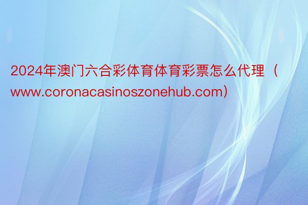 2024年澳门六合彩体育体育彩票怎么代理（www.coronacasinoszonehub.com）