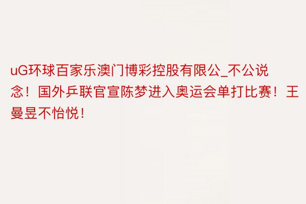uG环球百家乐澳门博彩控股有限公_不公说念！国外乒联官宣陈梦进入奥运会单打比赛！王曼昱不怡悦！