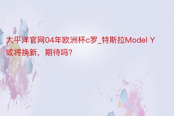 太平洋官网04年欧洲杯c罗_特斯拉Model Y或将换新，期待吗？