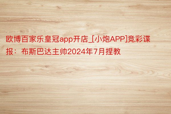欧博百家乐皇冠app开店_[小炮APP]竞彩谍报：布斯巴达主帅2024年7月捏教