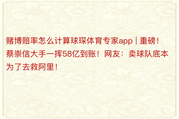 赌博赔率怎么计算球琛体育专家app | 重磅！蔡崇信大手一挥58亿到账！网友：卖球队底本为了去救阿里！