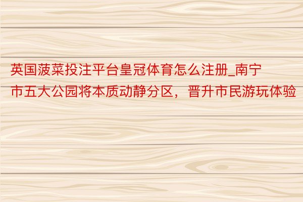 英国菠菜投注平台皇冠体育怎么注册_南宁市五大公园将本质动静分区，晋升市民游玩体验