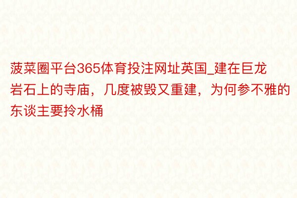 菠菜圈平台365体育投注网址英国_建在巨龙岩石上的寺庙，几度被毁又重建，为何参不雅的东谈主要拎水桶