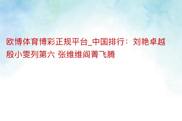 欧博体育博彩正规平台_中国排行：刘艳卓越殷小雯列第六 张维维阎菁飞腾