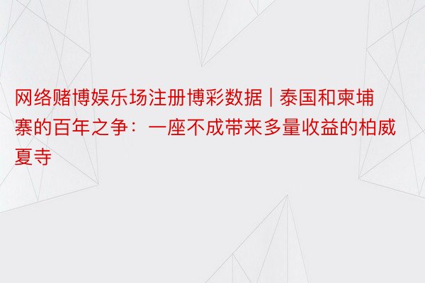 网络赌博娱乐场注册博彩数据 | 泰国和柬埔寨的百年之争：一座不成带来多量收益的柏威夏寺