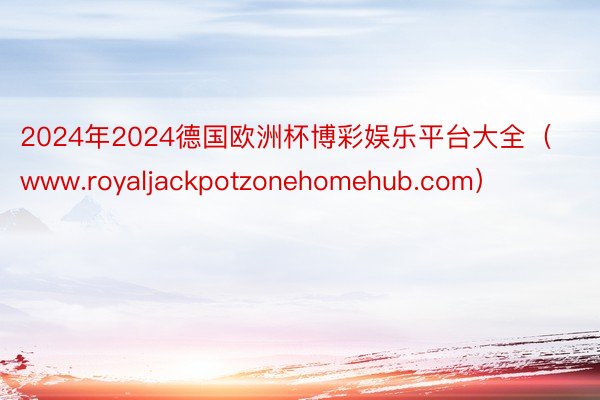 2024年2024德国欧洲杯博彩娱乐平台大全(www.royaljackpotzonehomehub.com)