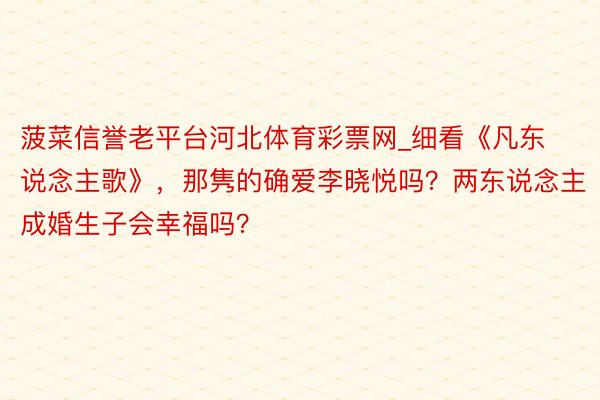 菠菜信誉老平台河北体育彩票网_细看《凡东说念主歌》，那隽的确爱李晓悦吗？两东说念主成婚生子会幸福吗？