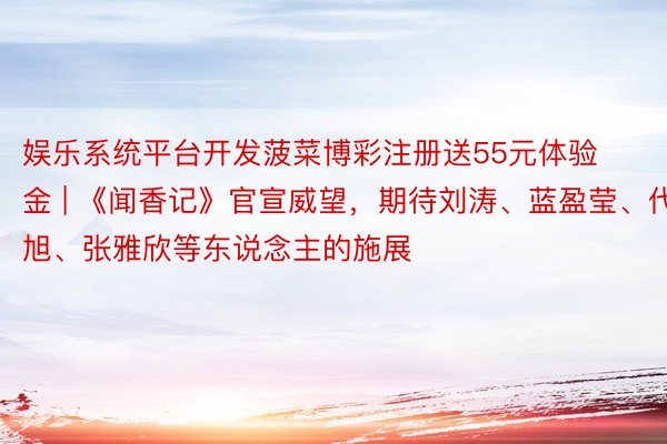 娱乐系统平台开发菠菜博彩注册送55元体验金 | 《闻香记》官宣威望，期待刘涛、蓝盈莹、代旭、张雅欣等东说念主的施展