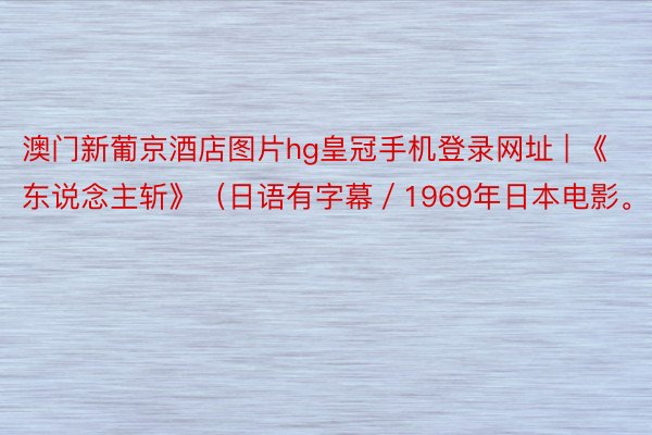 澳门新葡京酒店图片hg皇冠手机登录网址 | 《东说念主斩》(日语有字幕/1969年日本电影。