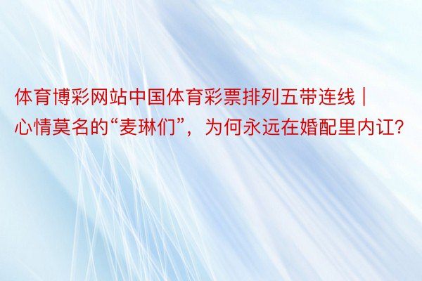体育博彩网站中国体育彩票排列五带连线 | 心情莫名的“麦琳们”，为何永远在婚配里内讧？