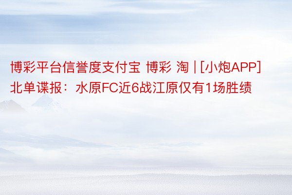 博彩平台信誉度支付宝 博彩 淘 | [小炮APP]北单谍报：水原FC近6战江原仅有1场胜绩