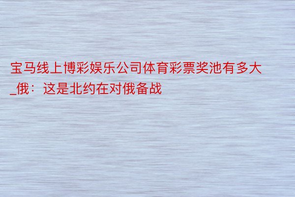 宝马线上博彩娱乐公司体育彩票奖池有多大_俄：这是北约在对俄备战