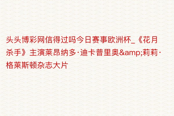 头头博彩网信得过吗今日赛事欧洲杯_《花月杀手》主演莱昂纳多·迪卡普里奥&莉莉·格莱斯顿杂志大片